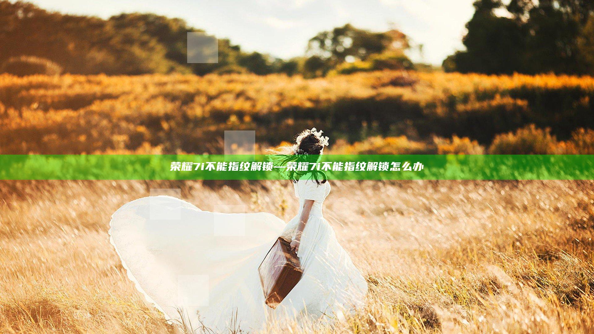 荣耀7i不能指纹解锁—荣耀7i不能指纹解锁怎么办