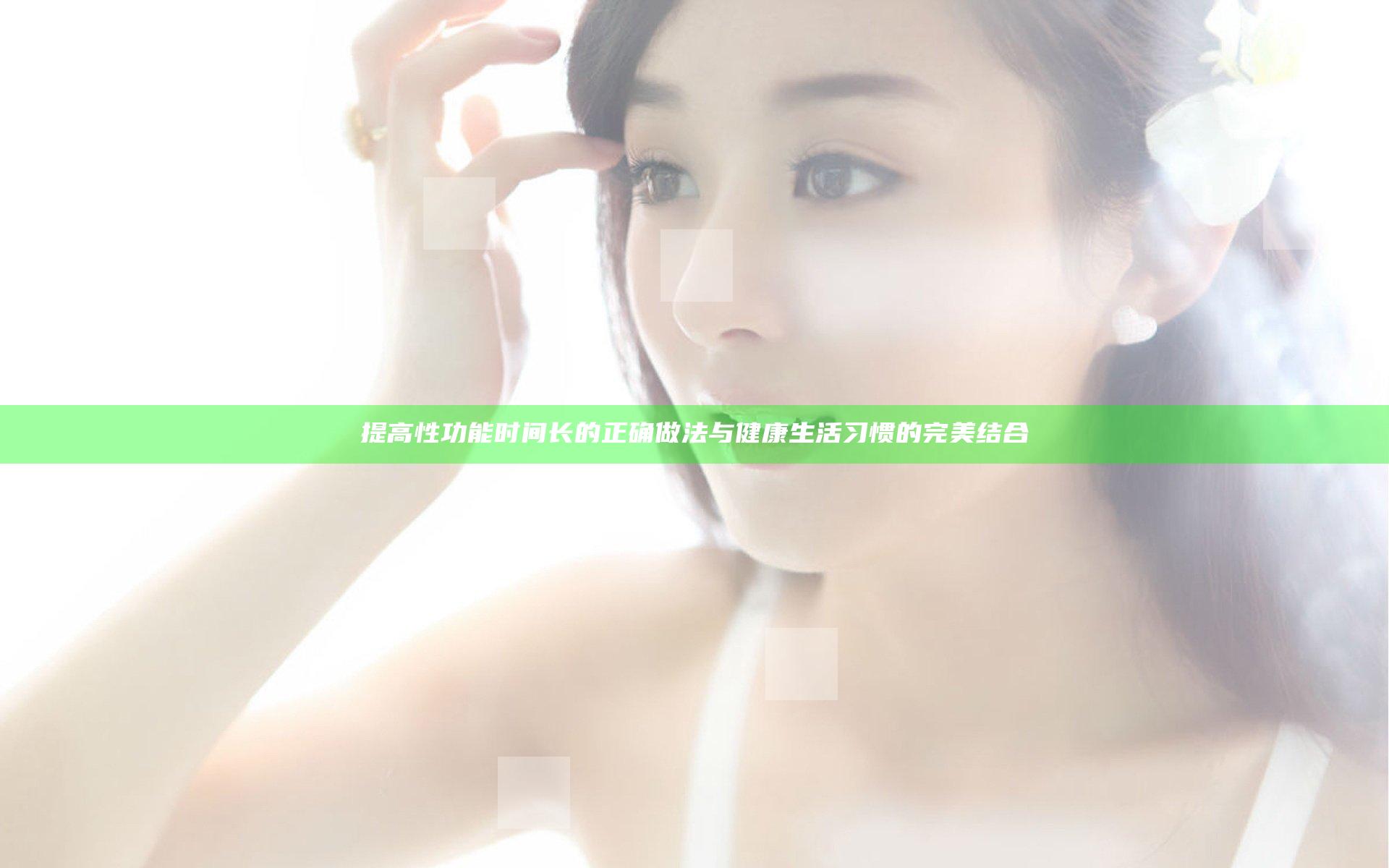 提高性功能时间长的正确做法与健康生活习惯的完美结合