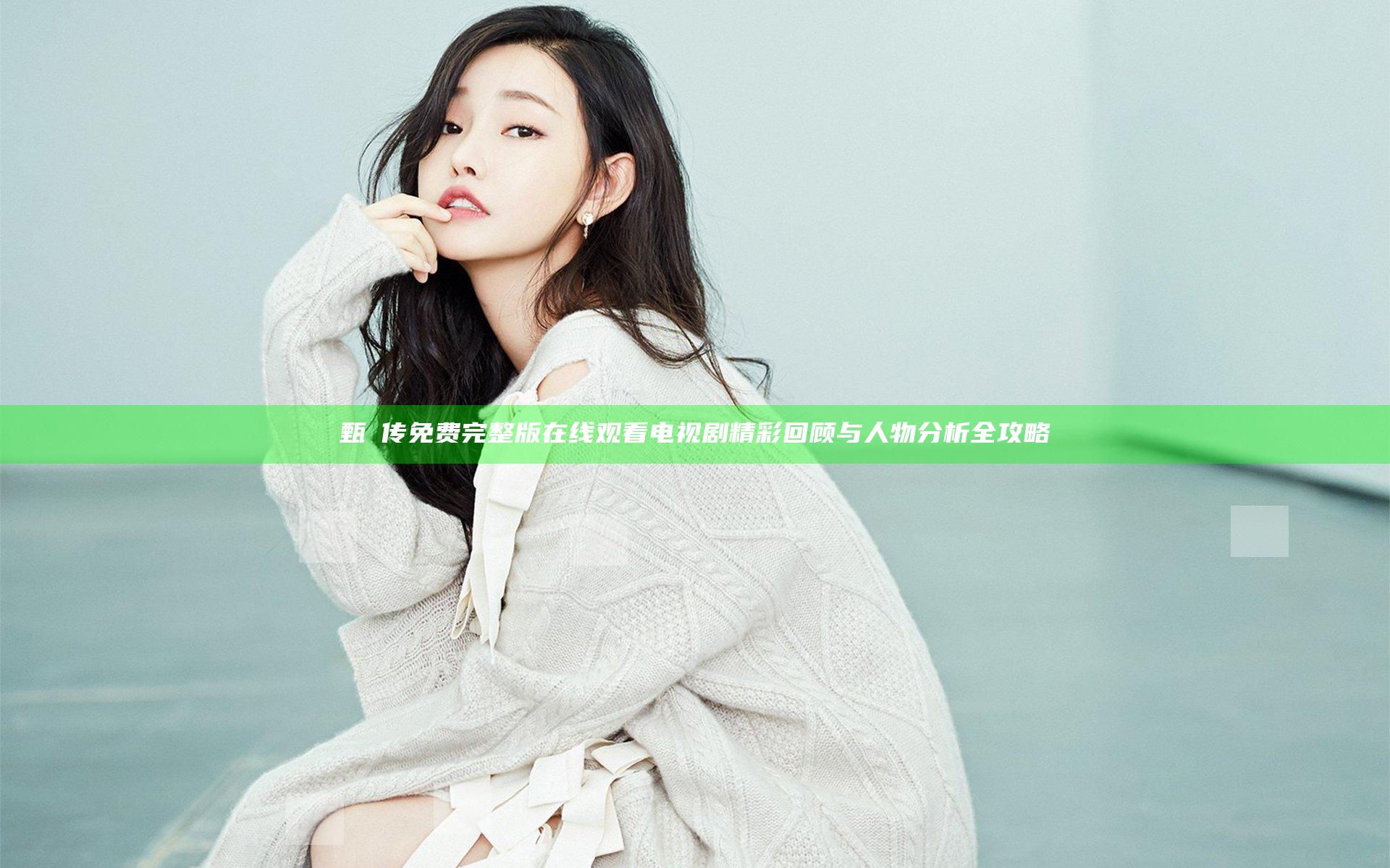 甄嬛传免费完整版在线观看电视剧精彩回顾与人物分析全攻略
